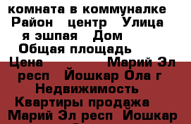 комната в коммуналке › Район ­ центр › Улица ­ я.эшпая › Дом ­ 143 › Общая площадь ­ 13 › Цена ­ 500 000 - Марий Эл респ., Йошкар-Ола г. Недвижимость » Квартиры продажа   . Марий Эл респ.,Йошкар-Ола г.